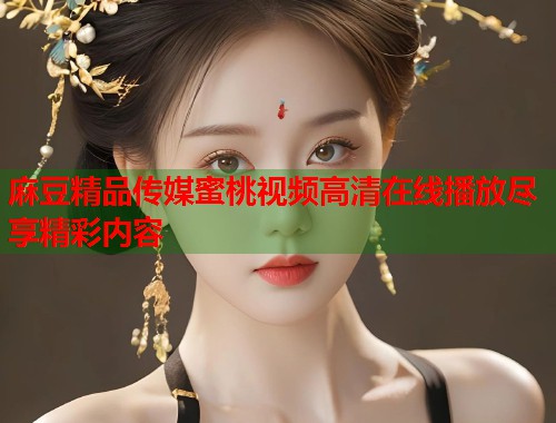 麻豆精品传媒蜜桃视频高清在线播放尽享精彩内容  第2张