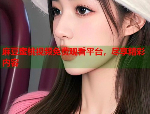 麻豆蜜桃视频免费观看平台，尽享精彩内容