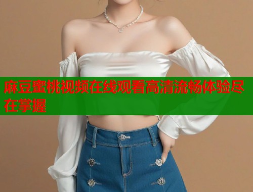 麻豆蜜桃视频在线观看高清流畅体验尽在掌握  第2张
