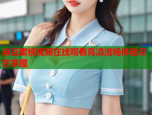 麻豆蜜桃视频在线观看高清流畅体验尽在掌握