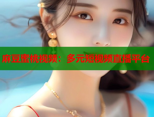麻豆蜜桃视频：多元短视频直播平台