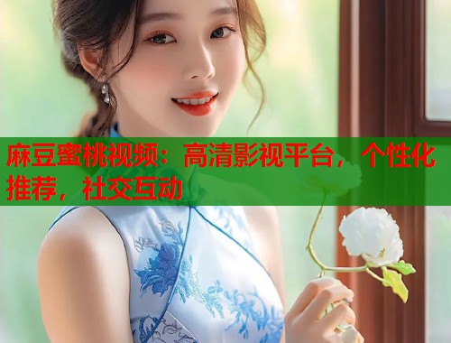 麻豆蜜桃视频：高清影视平台，个性化推荐，社交互动