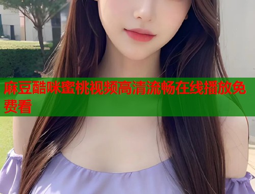 麻豆酷咪蜜桃视频高清流畅在线播放免费看